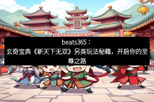 beats365：玄奇宝典《新天下无双》另类玩法秘籍，开启你的至尊之路
